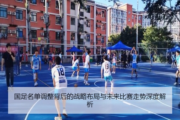 国足名单调整背后的战略布局与未来比赛走势深度解析