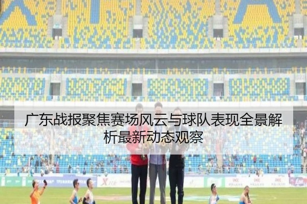 广东战报聚焦赛场风云与球队表现全景解析最新动态观察